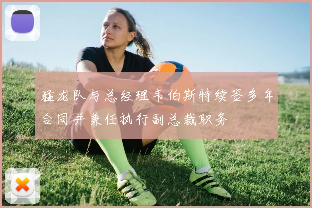 猛龙队与总经理韦伯斯特续签多年合同并兼任执行副总裁职务