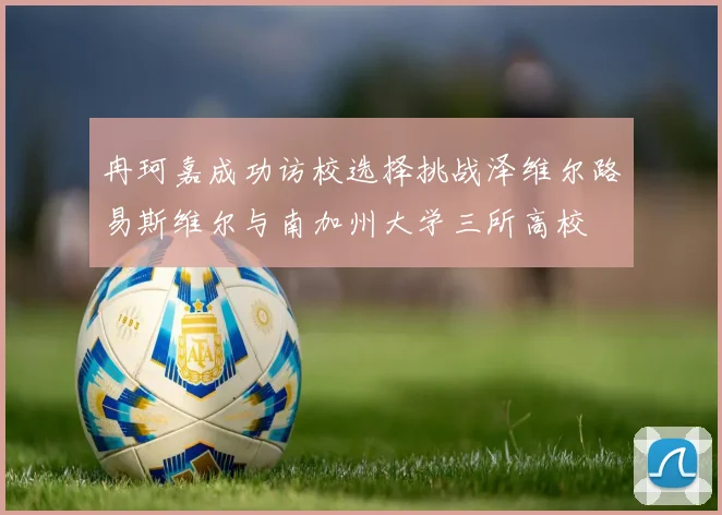 冉珂嘉成功访校选择挑战泽维尔路易斯维尔与南加州大学三所高校
