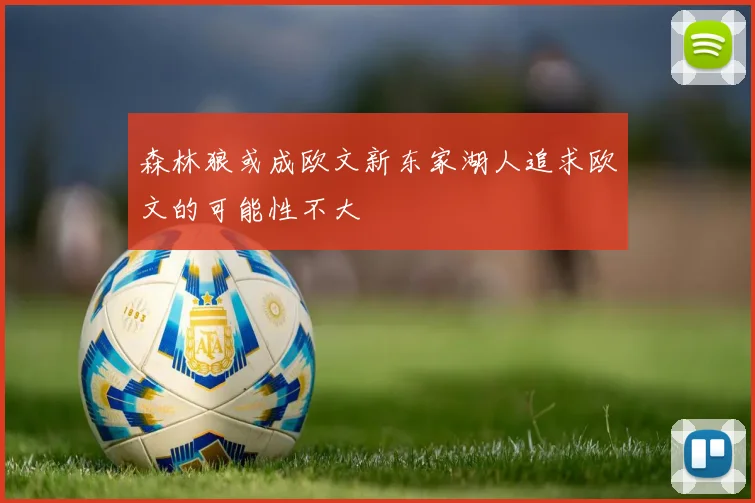 森林狼或成欧文新东家湖人追求欧文的可能性不大