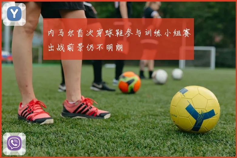 内马尔首次穿球鞋参与训练小组赛出战前景仍不明朗