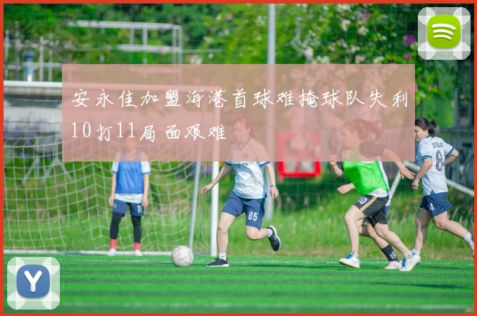 安永佳加盟海港首球难掩球队失利10打11局面艰难