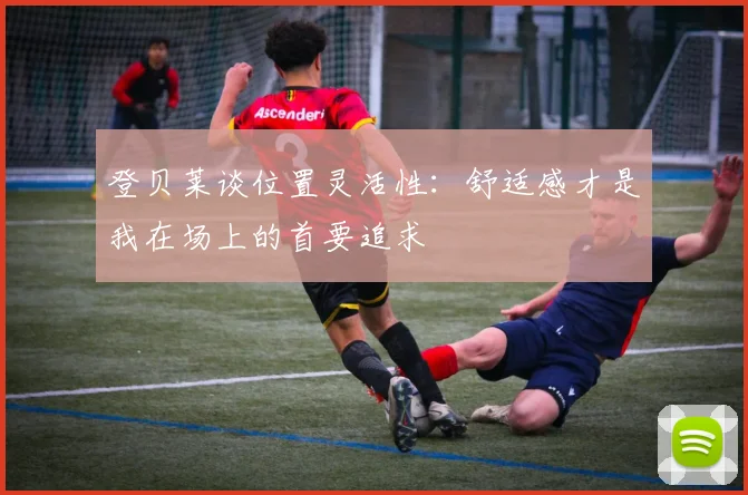 登贝莱谈位置灵活性：舒适感才是我在场上的首要追求