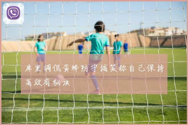 库里调侃黄蜂防守搞笑称自己保持高效有秘诀