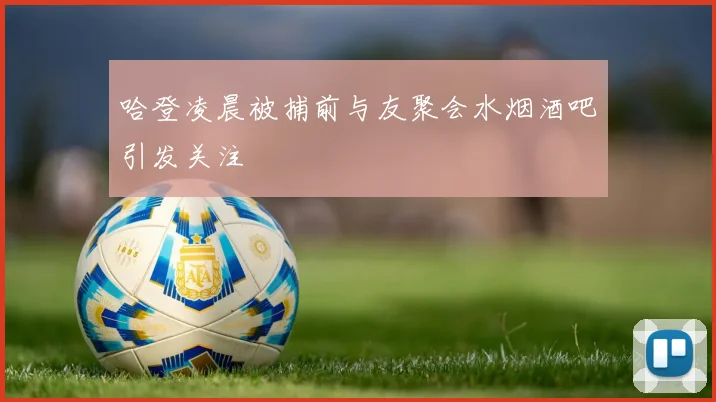 哈登凌晨被捕前与友聚会水烟酒吧引发关注
