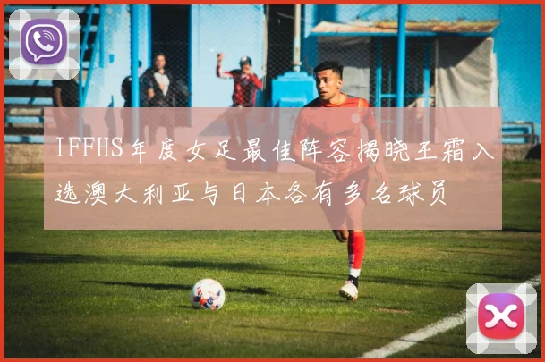 IFFHS年度女足最佳阵容揭晓王霜入选澳大利亚与日本各有多名球员