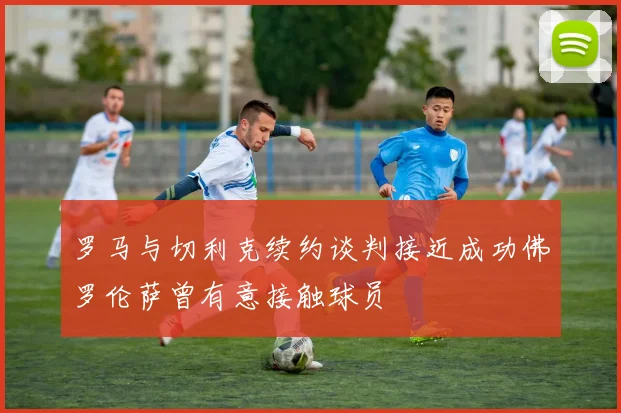 罗马与切利克续约谈判接近成功佛罗伦萨曾有意接触球员