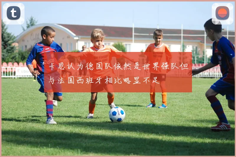 卡恩认为德国队依然是世界强队但与法国西班牙相比略显不足