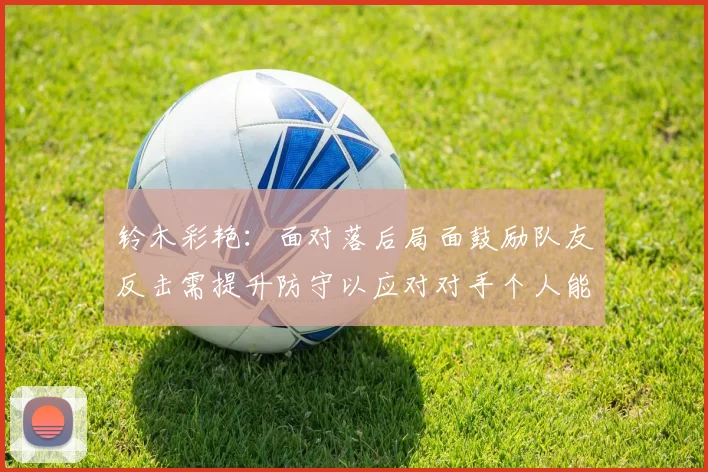铃木彩艳：面对落后局面鼓励队友反击需提升防守以应对对手个人能力