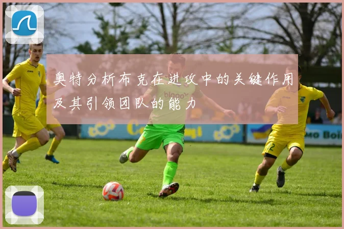 奥特分析布克在进攻中的关键作用及其引领团队的能力