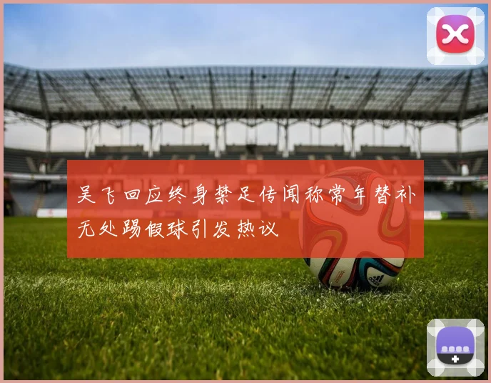 吴飞回应终身禁足传闻称常年替补无处踢假球引发热议