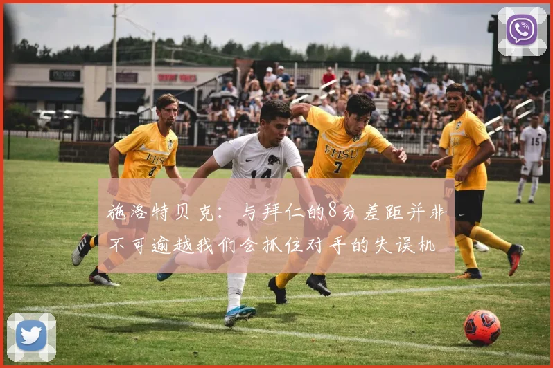 施洛特贝克：与拜仁的8分差距并非不可逾越我们会抓住对手的失误机会