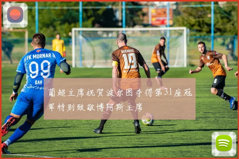 葡超主席祝贺波尔图夺得第31座冠军特别致敬博阿斯主席