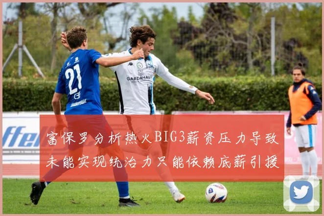 富保罗分析热火BIG3薪资压力导致未能实现统治力只能依赖底薪引援