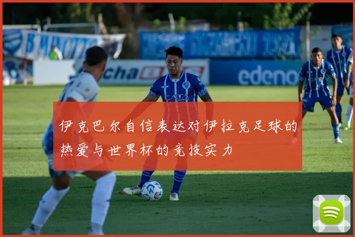 伊克巴尔自信表达对伊拉克足球的热爱与世界杯的竞技实力