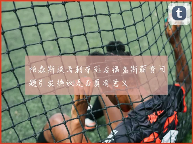 帕森斯谈马刺夺冠后福克斯薪资问题引发热议是否真有意义