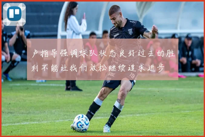 卢指导强调球队状态良好过去的胜利不能让我们放松继续追求进步