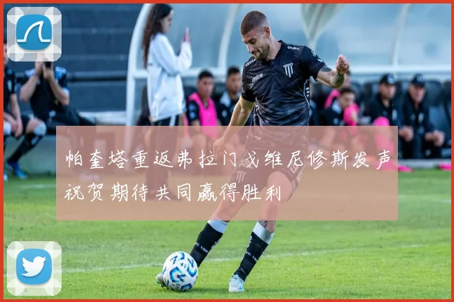 帕奎塔重返弗拉门戈维尼修斯发声祝贺期待共同赢得胜利