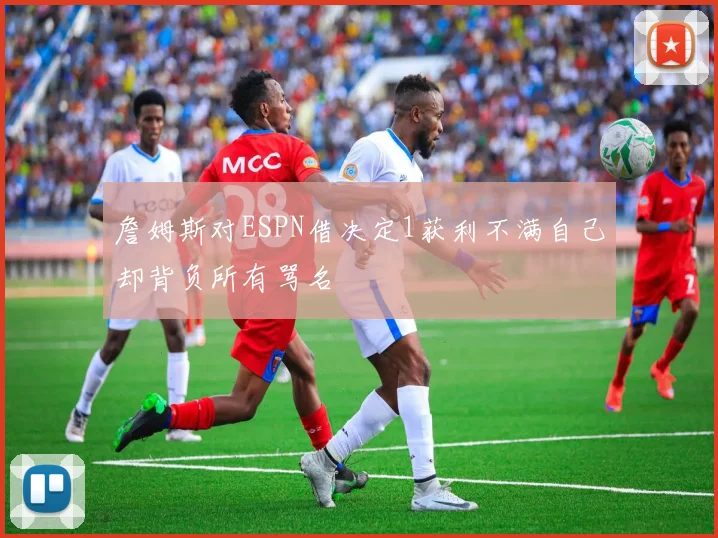 詹姆斯对ESPN借决定1获利不满自己却背负所有骂名