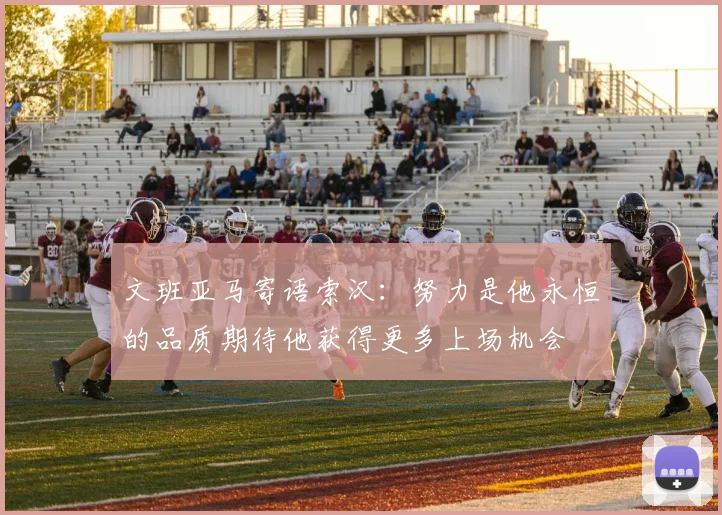 文班亚马寄语索汉：努力是他永恒的品质期待他获得更多上场机会