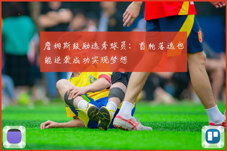 詹姆斯鼓励选秀球员：首轮落选也能逆袭成功实现梦想