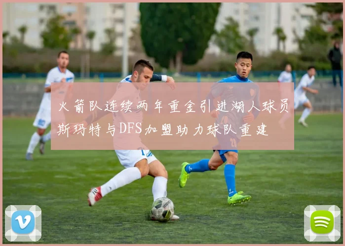 火箭队连续两年重金引进湖人球员斯玛特与DFS加盟助力球队重建