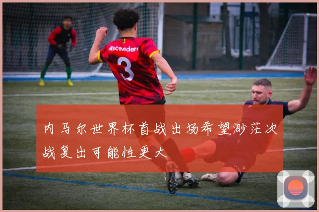 内马尔世界杯首战出场希望渺茫次战复出可能性更大