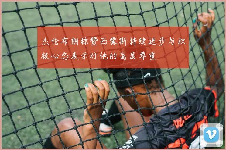 杰伦布朗称赞西蒙斯持续进步与积极心态表示对他的高度尊重