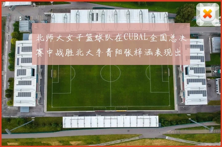 北师大女子篮球队在CUBAL全国总决赛中战胜北大李青阳张梓涵表现出色助力胜利