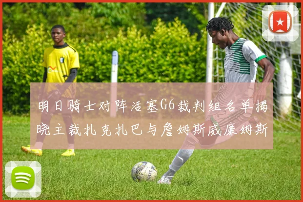 明日骑士对阵活塞G6裁判组名单揭晓主裁扎克扎巴与詹姆斯威廉姆斯在列