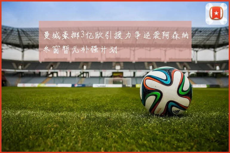 曼城豪掷3亿欧引援力争逆袭阿森纳冬窗暂无补强计划