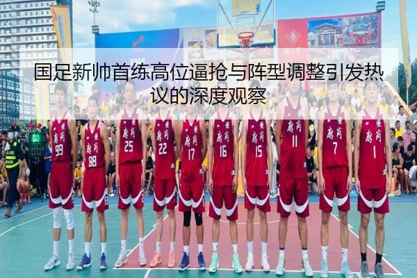 国足新帅首练高位逼抢与阵型调整引发热议的深度观察